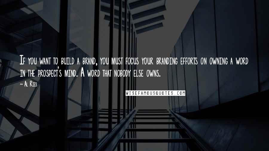 Al Ries Quotes: If you want to build a brand, you must focus your branding efforts on owning a word in the prospect's mind. A word that nobody else owns.