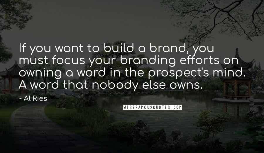 Al Ries Quotes: If you want to build a brand, you must focus your branding efforts on owning a word in the prospect's mind. A word that nobody else owns.