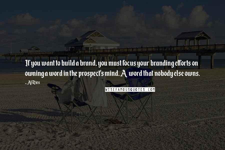 Al Ries Quotes: If you want to build a brand, you must focus your branding efforts on owning a word in the prospect's mind. A word that nobody else owns.