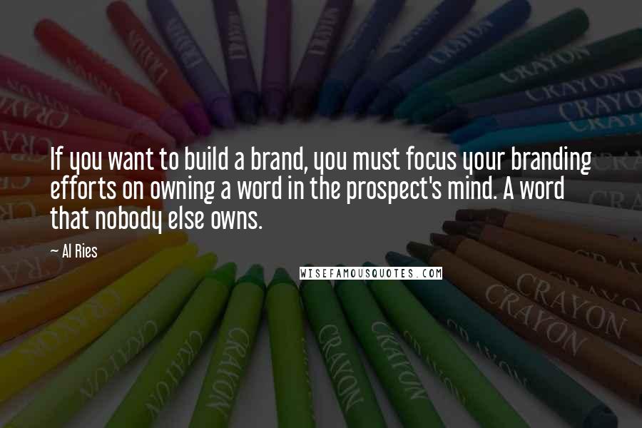 Al Ries Quotes: If you want to build a brand, you must focus your branding efforts on owning a word in the prospect's mind. A word that nobody else owns.