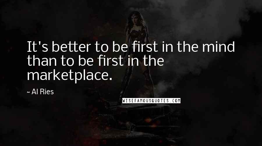 Al Ries Quotes: It's better to be first in the mind than to be first in the marketplace.