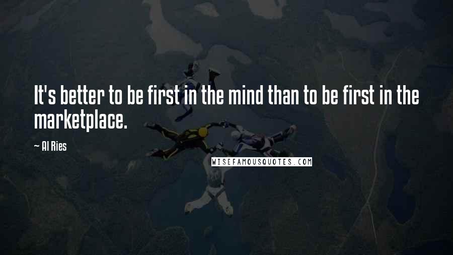 Al Ries Quotes: It's better to be first in the mind than to be first in the marketplace.