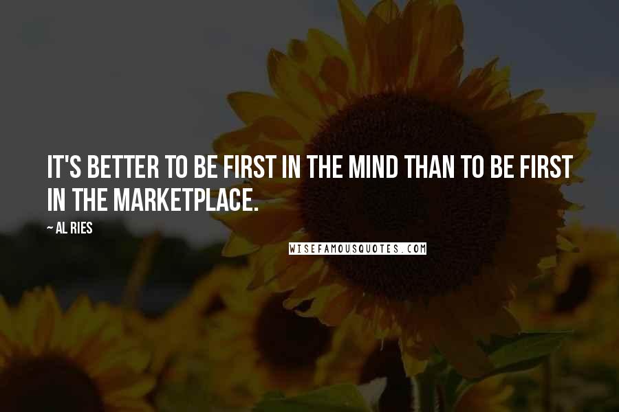 Al Ries Quotes: It's better to be first in the mind than to be first in the marketplace.