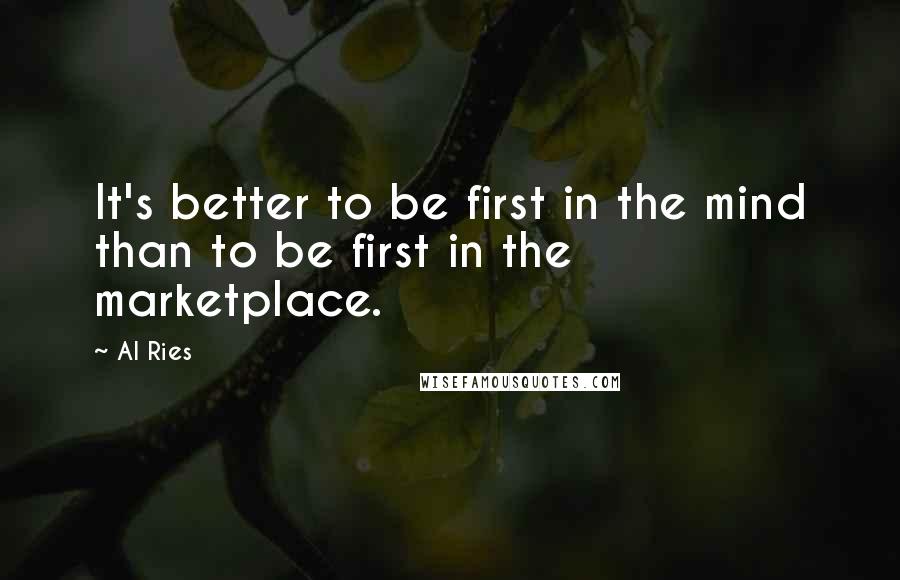 Al Ries Quotes: It's better to be first in the mind than to be first in the marketplace.