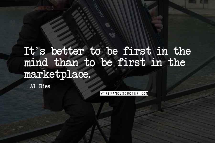 Al Ries Quotes: It's better to be first in the mind than to be first in the marketplace.