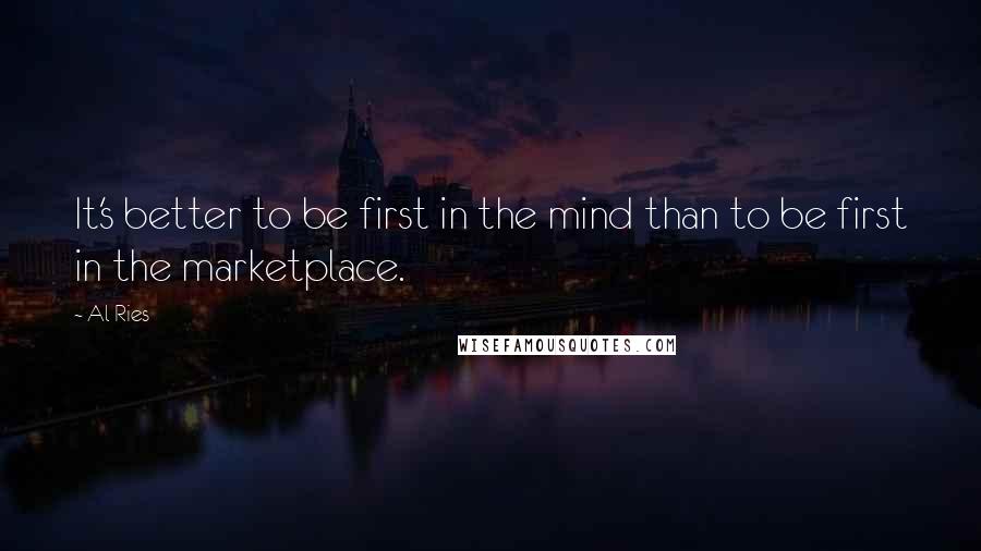 Al Ries Quotes: It's better to be first in the mind than to be first in the marketplace.