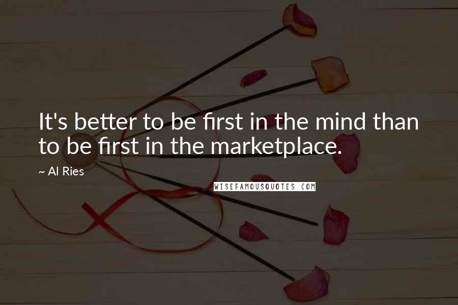 Al Ries Quotes: It's better to be first in the mind than to be first in the marketplace.