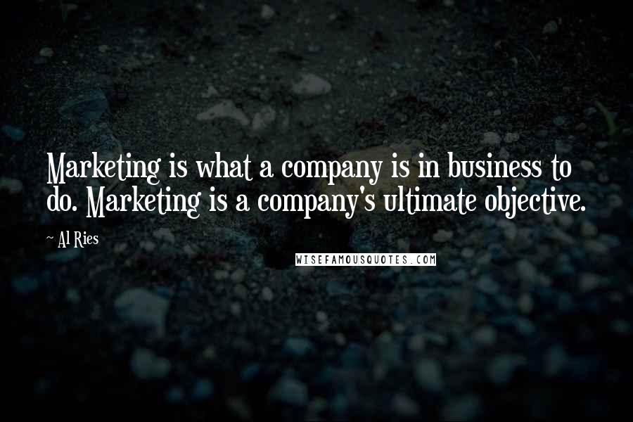 Al Ries Quotes: Marketing is what a company is in business to do. Marketing is a company's ultimate objective.