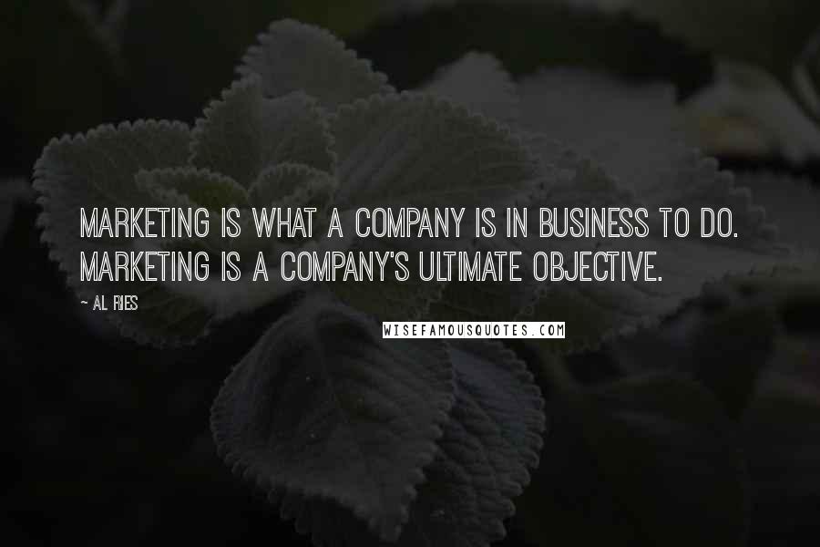 Al Ries Quotes: Marketing is what a company is in business to do. Marketing is a company's ultimate objective.