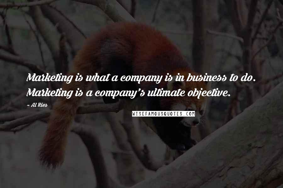 Al Ries Quotes: Marketing is what a company is in business to do. Marketing is a company's ultimate objective.