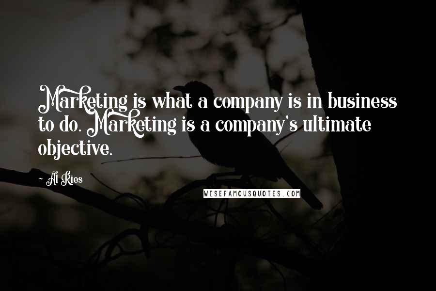 Al Ries Quotes: Marketing is what a company is in business to do. Marketing is a company's ultimate objective.