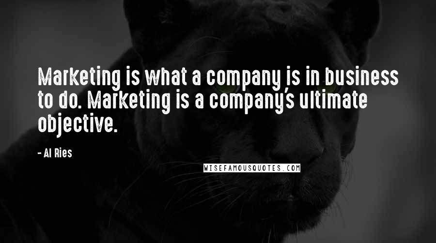 Al Ries Quotes: Marketing is what a company is in business to do. Marketing is a company's ultimate objective.