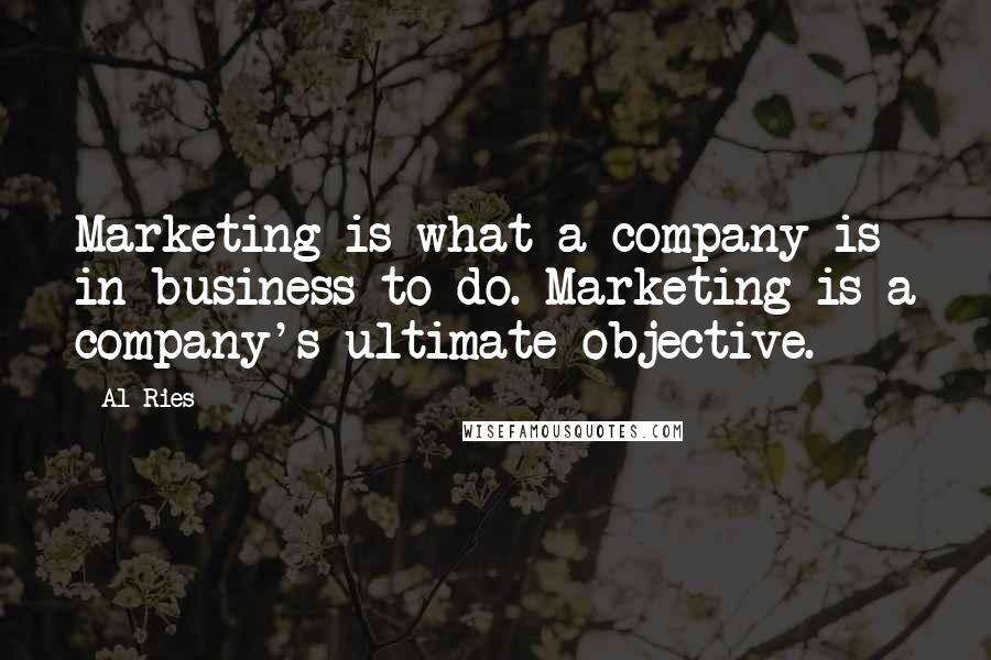 Al Ries Quotes: Marketing is what a company is in business to do. Marketing is a company's ultimate objective.