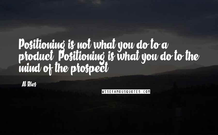 Al Ries Quotes: Positioning is not what you do to a product. Positioning is what you do to the mind of the prospect.