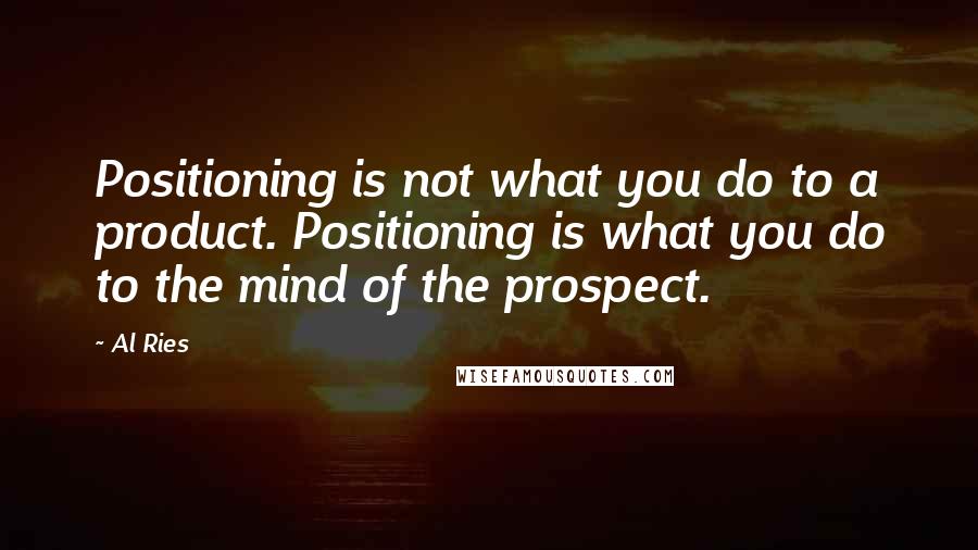 Al Ries Quotes: Positioning is not what you do to a product. Positioning is what you do to the mind of the prospect.