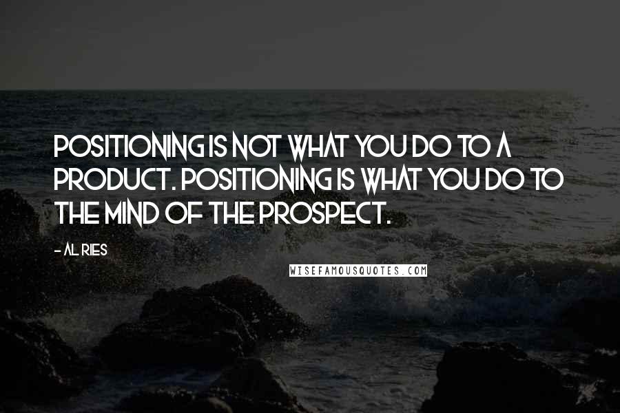 Al Ries Quotes: Positioning is not what you do to a product. Positioning is what you do to the mind of the prospect.