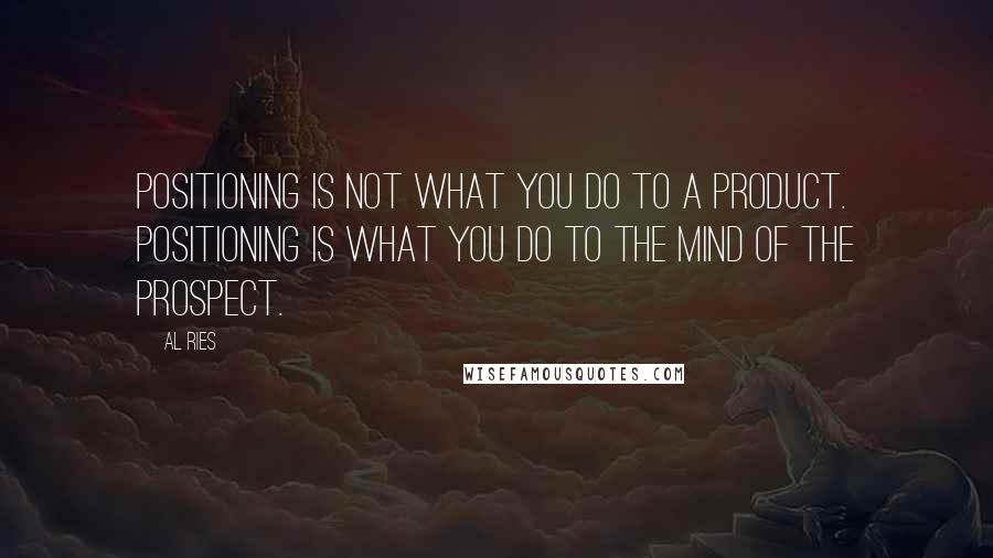 Al Ries Quotes: Positioning is not what you do to a product. Positioning is what you do to the mind of the prospect.