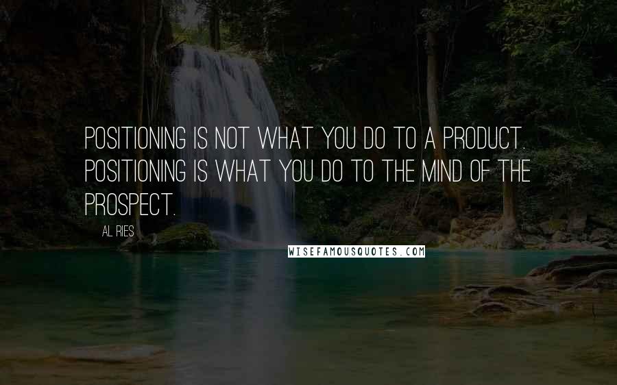 Al Ries Quotes: Positioning is not what you do to a product. Positioning is what you do to the mind of the prospect.