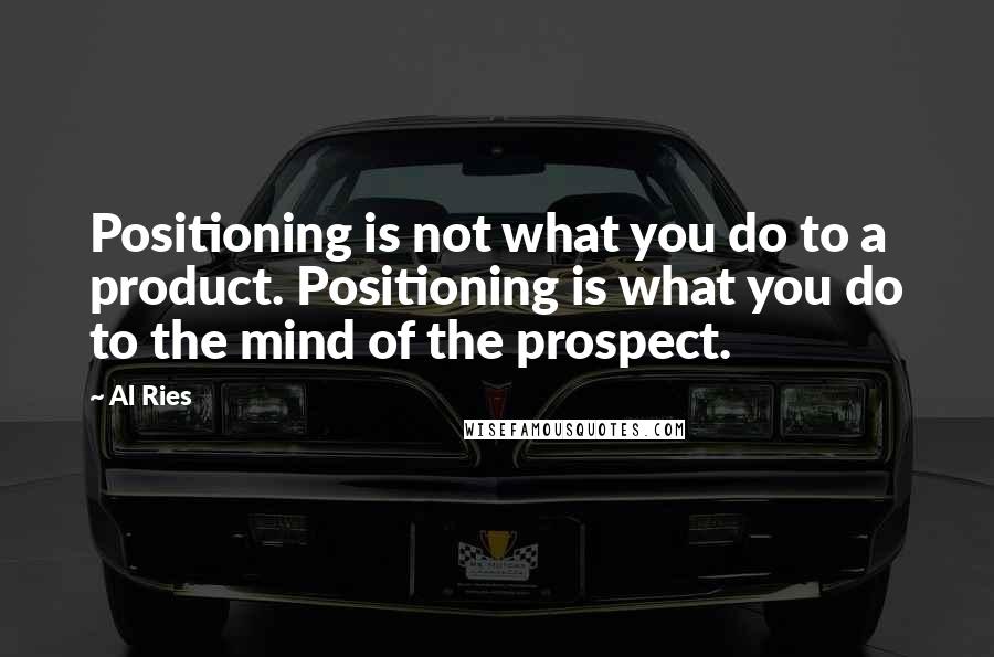 Al Ries Quotes: Positioning is not what you do to a product. Positioning is what you do to the mind of the prospect.