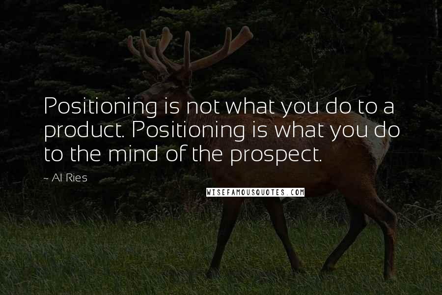 Al Ries Quotes: Positioning is not what you do to a product. Positioning is what you do to the mind of the prospect.