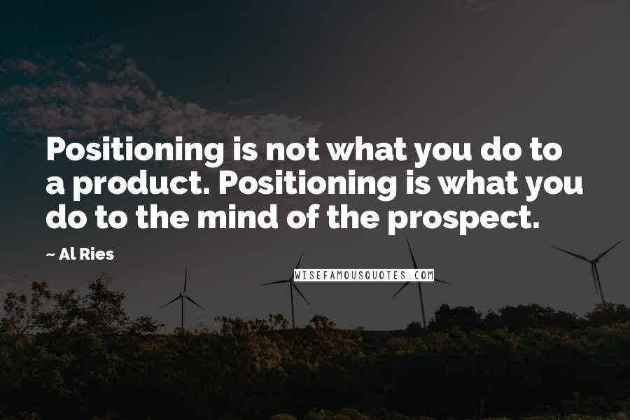 Al Ries Quotes: Positioning is not what you do to a product. Positioning is what you do to the mind of the prospect.