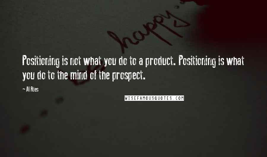 Al Ries Quotes: Positioning is not what you do to a product. Positioning is what you do to the mind of the prospect.