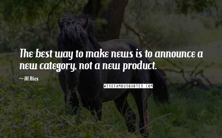 Al Ries Quotes: The best way to make news is to announce a new category, not a new product.