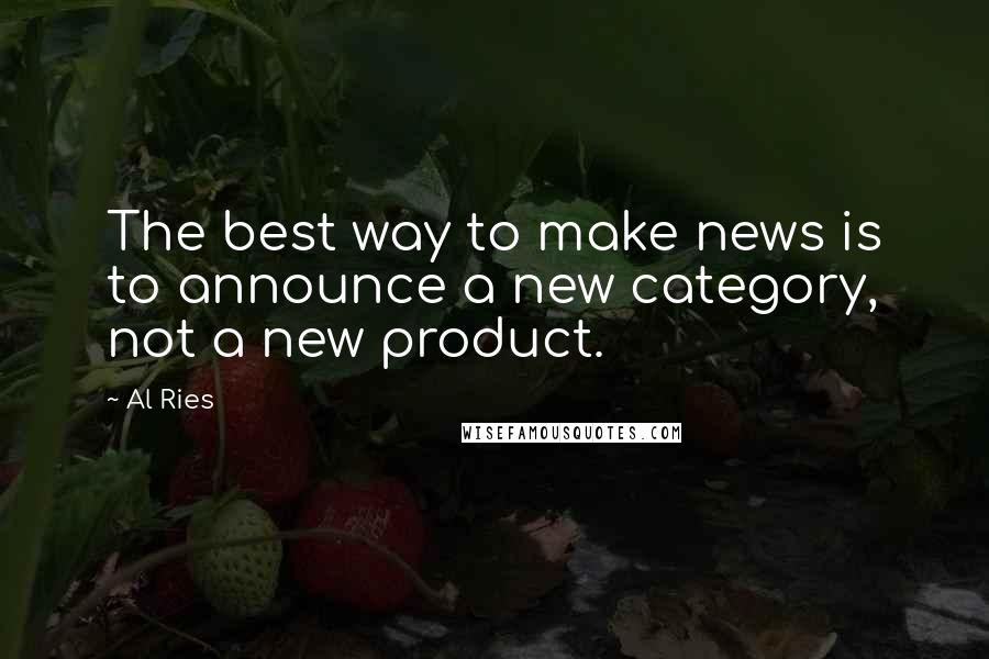 Al Ries Quotes: The best way to make news is to announce a new category, not a new product.