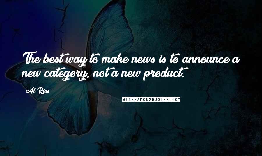 Al Ries Quotes: The best way to make news is to announce a new category, not a new product.