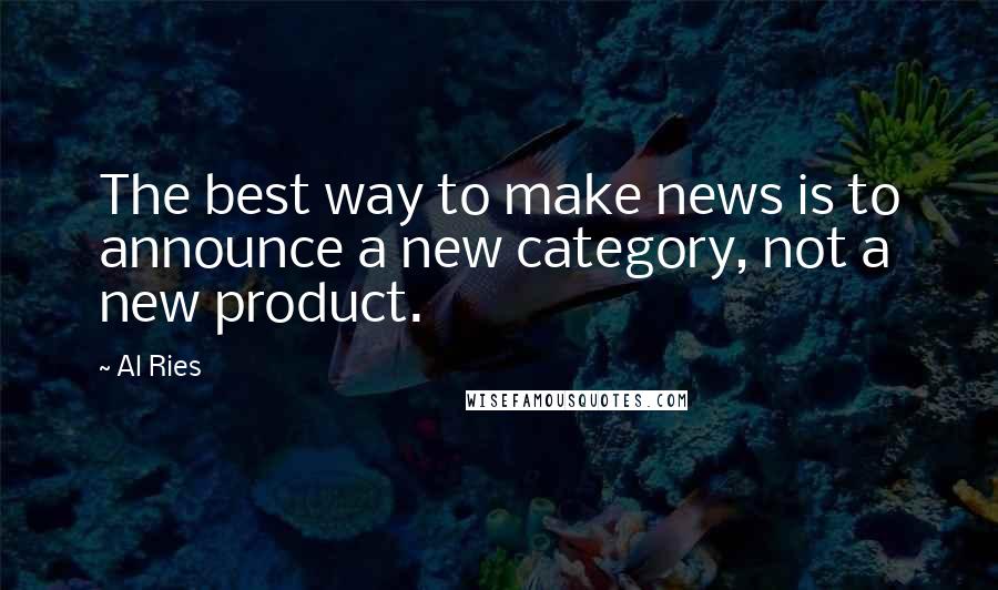 Al Ries Quotes: The best way to make news is to announce a new category, not a new product.