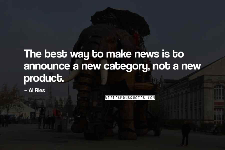 Al Ries Quotes: The best way to make news is to announce a new category, not a new product.