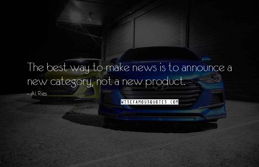 Al Ries Quotes: The best way to make news is to announce a new category, not a new product.