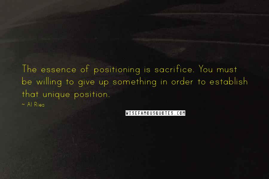 Al Ries Quotes: The essence of positioning is sacrifice. You must be willing to give up something in order to establish that unique position.