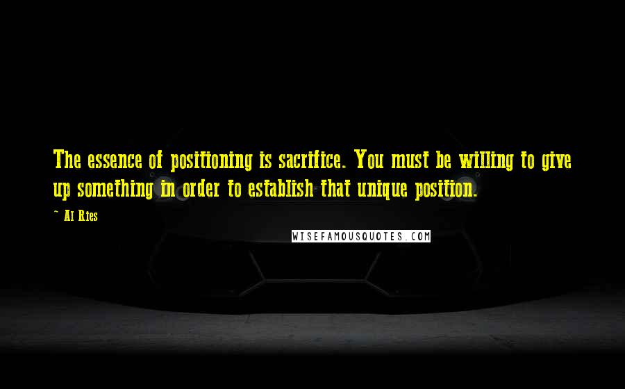 Al Ries Quotes: The essence of positioning is sacrifice. You must be willing to give up something in order to establish that unique position.