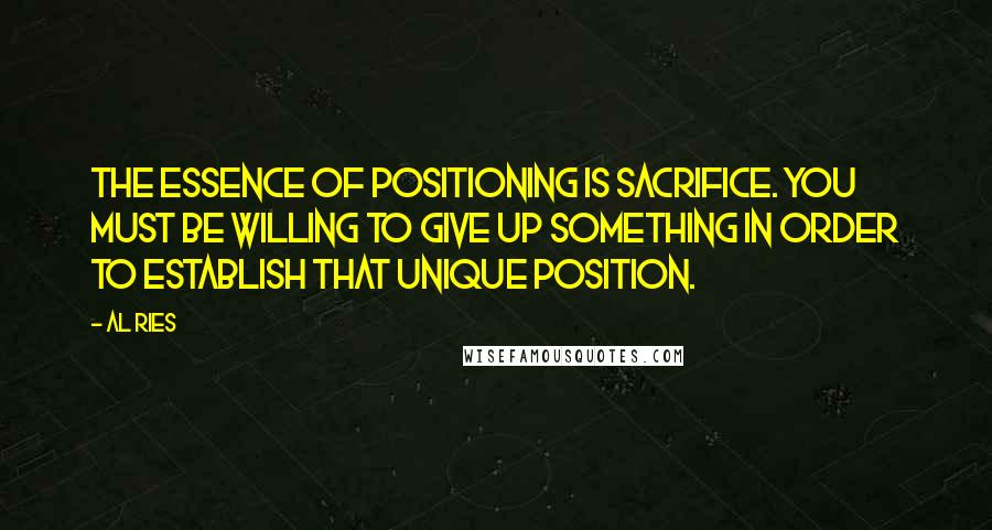 Al Ries Quotes: The essence of positioning is sacrifice. You must be willing to give up something in order to establish that unique position.