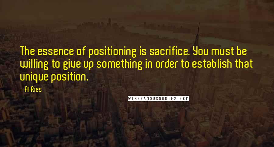 Al Ries Quotes: The essence of positioning is sacrifice. You must be willing to give up something in order to establish that unique position.