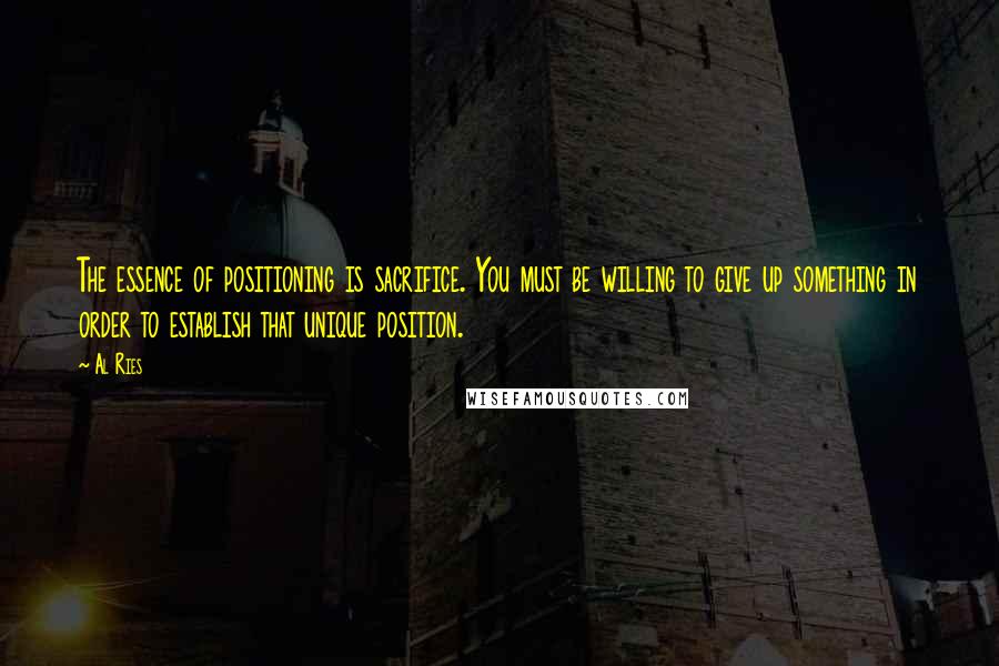 Al Ries Quotes: The essence of positioning is sacrifice. You must be willing to give up something in order to establish that unique position.