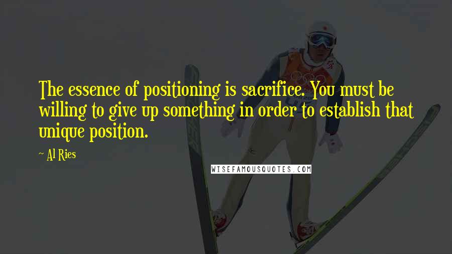 Al Ries Quotes: The essence of positioning is sacrifice. You must be willing to give up something in order to establish that unique position.