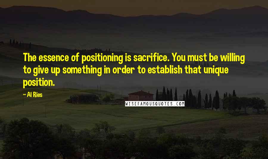 Al Ries Quotes: The essence of positioning is sacrifice. You must be willing to give up something in order to establish that unique position.