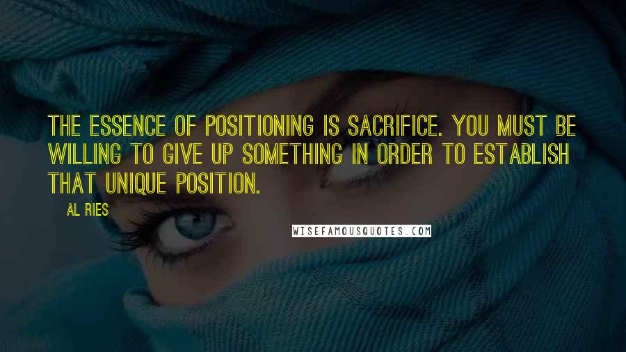 Al Ries Quotes: The essence of positioning is sacrifice. You must be willing to give up something in order to establish that unique position.