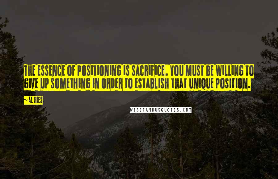 Al Ries Quotes: The essence of positioning is sacrifice. You must be willing to give up something in order to establish that unique position.