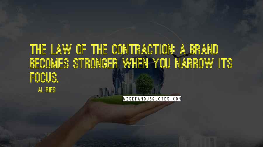 Al Ries Quotes: THE LAW OF THE CONTRACTION: A brand becomes stronger when you narrow its focus.