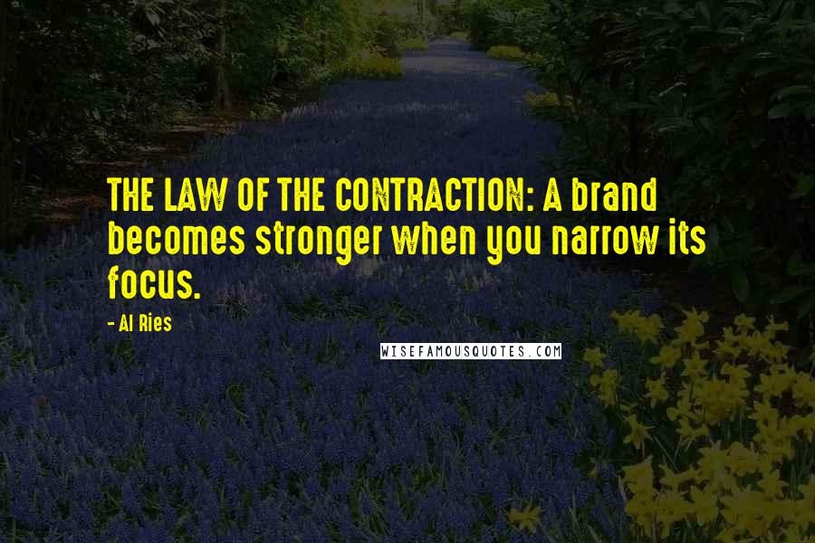 Al Ries Quotes: THE LAW OF THE CONTRACTION: A brand becomes stronger when you narrow its focus.