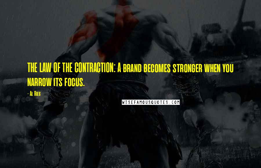 Al Ries Quotes: THE LAW OF THE CONTRACTION: A brand becomes stronger when you narrow its focus.