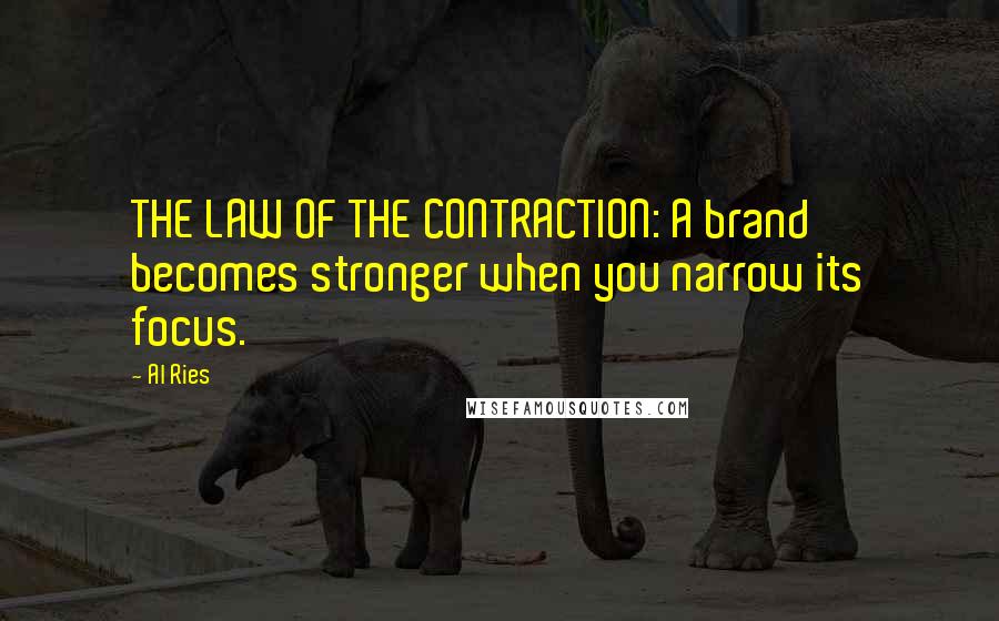 Al Ries Quotes: THE LAW OF THE CONTRACTION: A brand becomes stronger when you narrow its focus.