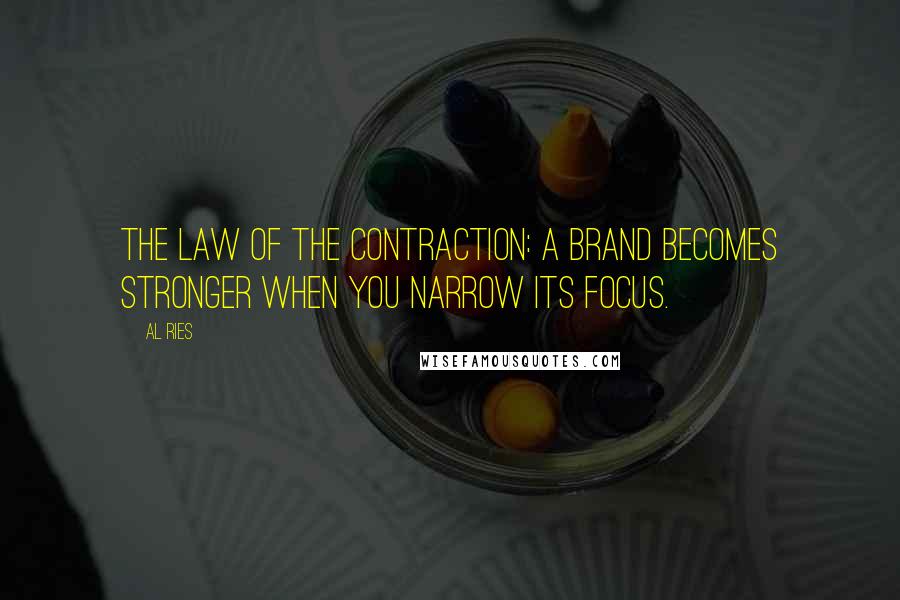 Al Ries Quotes: THE LAW OF THE CONTRACTION: A brand becomes stronger when you narrow its focus.