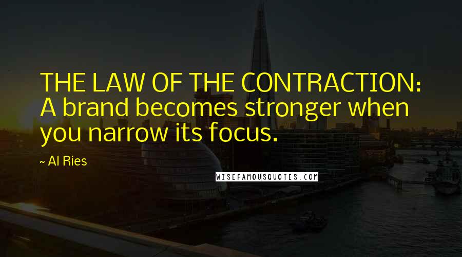 Al Ries Quotes: THE LAW OF THE CONTRACTION: A brand becomes stronger when you narrow its focus.