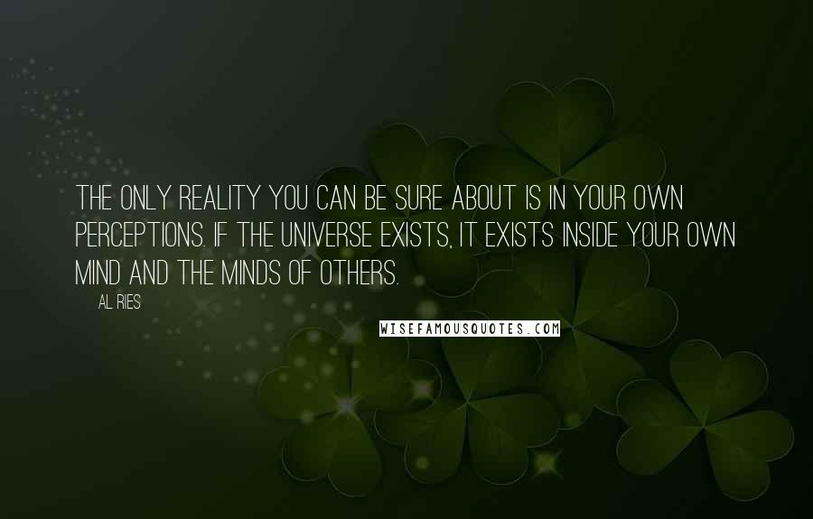 Al Ries Quotes: The only reality you can be sure about is in your own perceptions. If the universe exists, it exists inside your own mind and the minds of others.