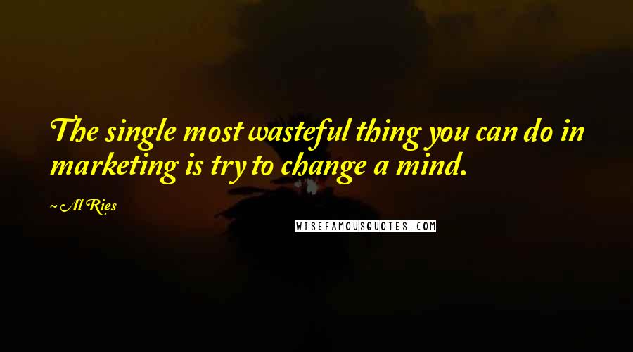 Al Ries Quotes: The single most wasteful thing you can do in marketing is try to change a mind.