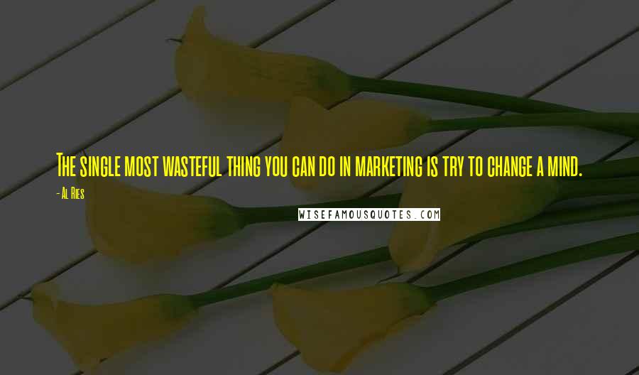 Al Ries Quotes: The single most wasteful thing you can do in marketing is try to change a mind.